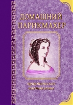 Домашний парикмахер. Практическое наставление молодой даме или девице научиться самой, без всякой посторонней помощи, причесываться по моде и приобрести надлежащие сведения для правильного обращения с волосами, чтобы сохранять их и придавать им желаемую к